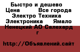 Быстро и дешево › Цена ­ 500 - Все города Электро-Техника » Электроника   . Ямало-Ненецкий АО,Салехард г.